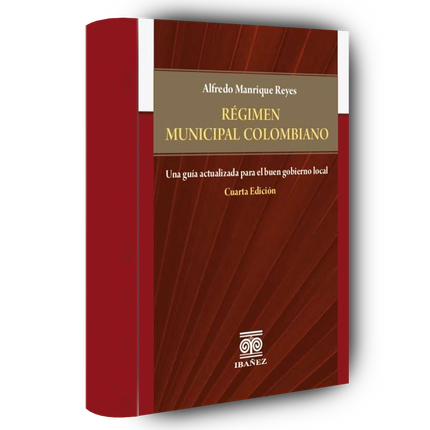 Régimen municipal colombiano. Una guía actualizada para el buen gobierno local 4° Ed.
